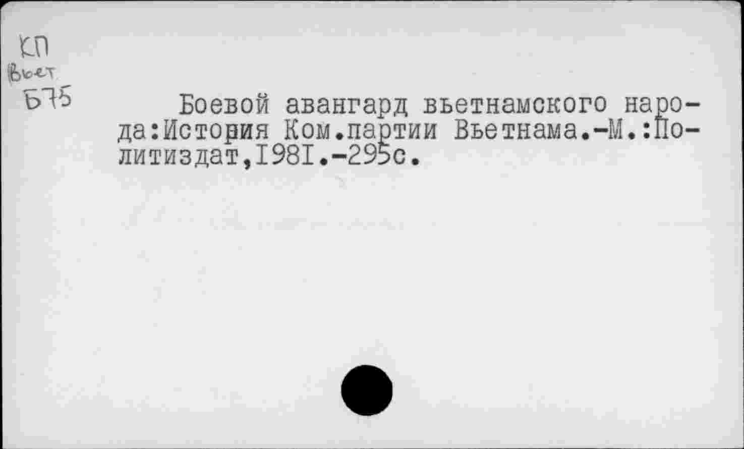 ﻿СП
Боевой авангард вьетнамского наро-да:История Ком.партии Вьетнама.-М.Гослитиздат, 1981.-295с.